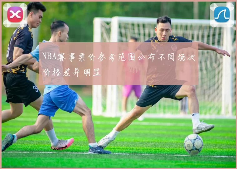 NBA赛事票价参考范围公布不同场次价格差异明显