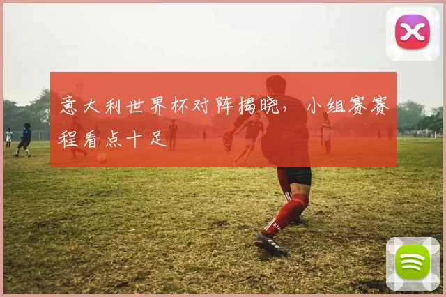 意大利世界杯对阵揭晓，小组赛赛程看点十足