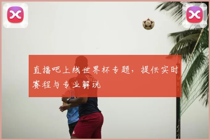 直播吧上线世界杯专题，提供实时赛程与专业解说
