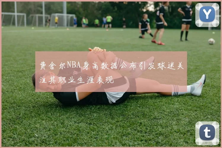 费舍尔NBA身高数据公布引发球迷关注其职业生涯表现