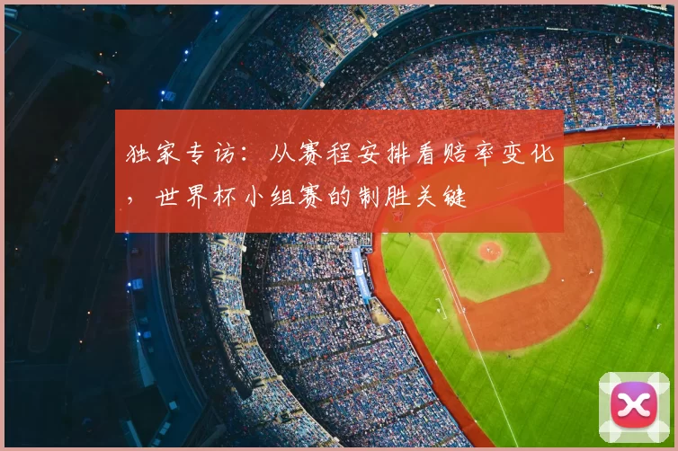 独家专访:从赛程安排看赔率变化,世界杯小组赛的制胜关键