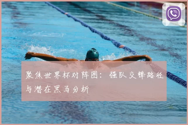 聚焦世界杯对阵图:强队交锋路径与潜在黑马分析