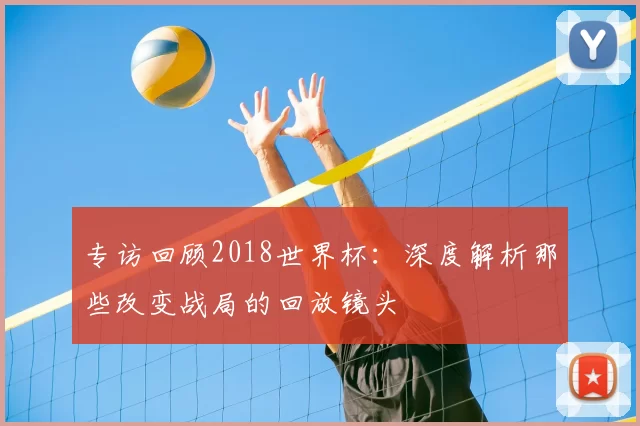 专访回顾2018世界杯：深度解析那些改变战局的回放镜头