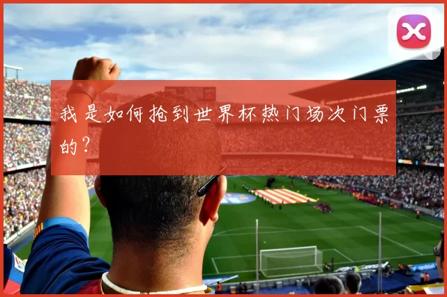 我是如何抢到世界杯热门场次门票的？