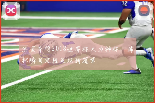 法国夺得2018世界杯大力神杯，捧杯瞬间定格足坛新篇章
