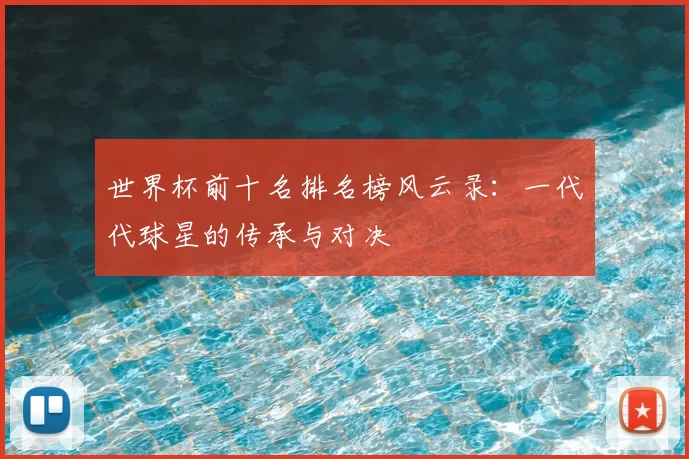 世界杯前十名排名榜风云录:一代代球星的传承与对决