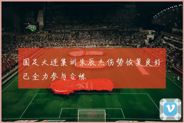 国足大连集训朱辰杰伤势恢复良好已全力参与合练