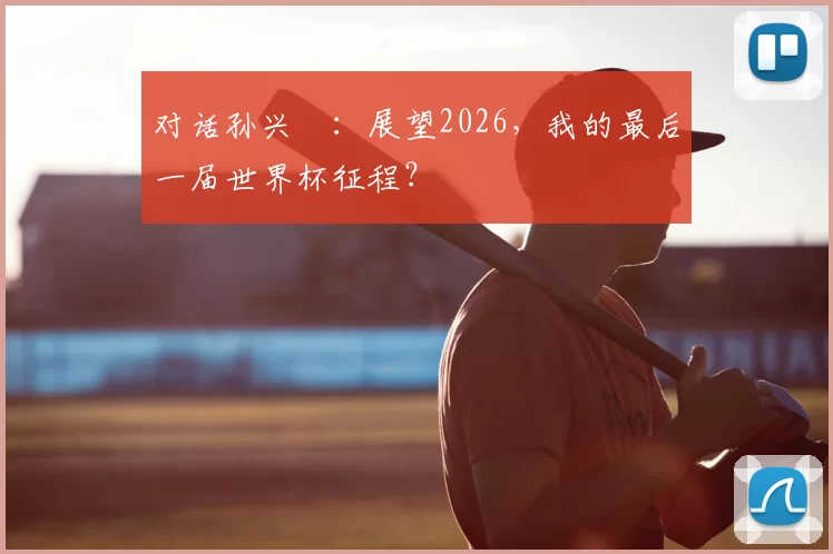 对话孙兴慜：展望2026，我的最后一届世界杯征程？