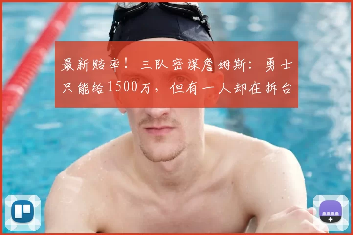 最新赔率！三队密谋詹姆斯：勇士只能给1500万，但有一人却在拆台