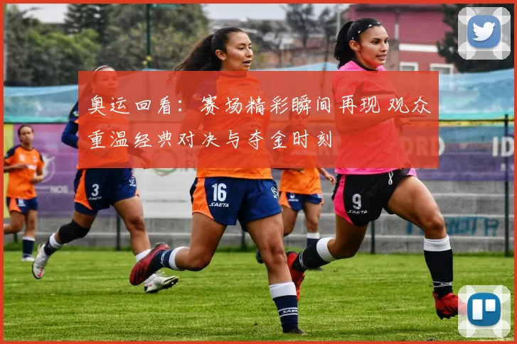 奥运回看：赛场精彩瞬间再现 观众重温经典对决与夺金时刻