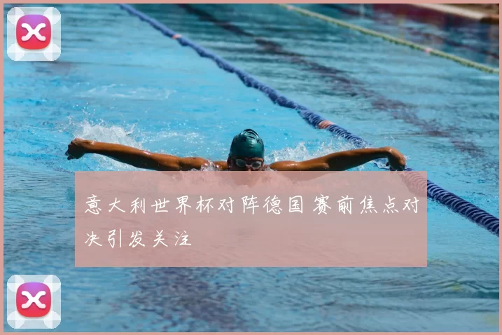 意大利世界杯对阵德国 赛前焦点对决引发关注