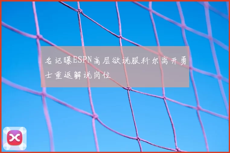 名记曝ESPN高层欲说服科尔离开勇士重返解说岗位