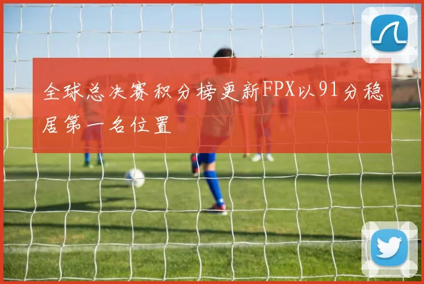 全球总决赛积分榜更新FPX以91分稳居第一名位置