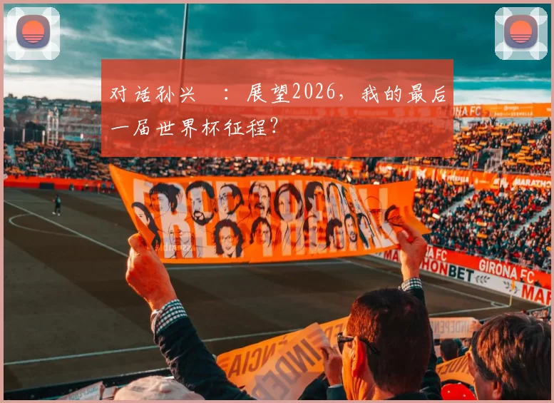 对话孙兴慜：展望2026，我的最后一届世界杯征程？
