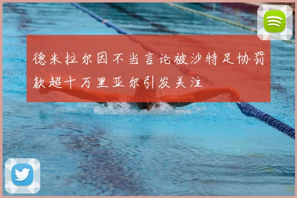 德米拉尔因不当言论被沙特足协罚款超十万里亚尔引发关注