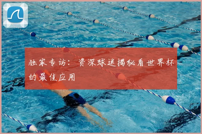 独家专访：资深球迷揭秘看世界杯的最佳应用
