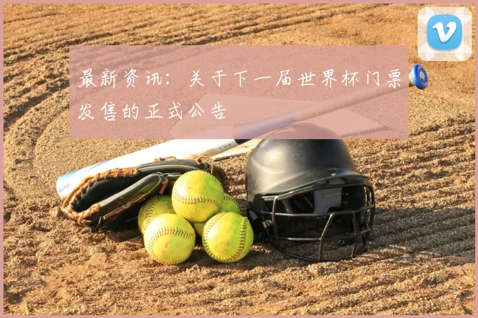 最新资讯:关于下一届世界杯门票发售的正式公告
