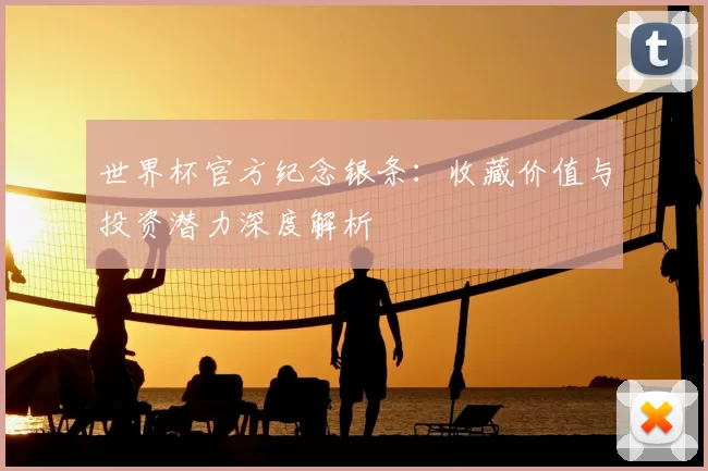 世界杯官方纪念银条：收藏价值与投资潜力深度解析