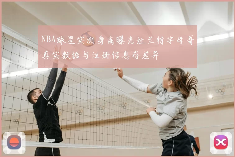 NBA球星实测身高曝光杜兰特字母哥真实数据与注册信息存差异