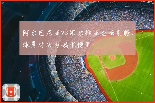 阿尔巴尼亚vs塞尔维亚全面前瞻：球员对决与战术博弈