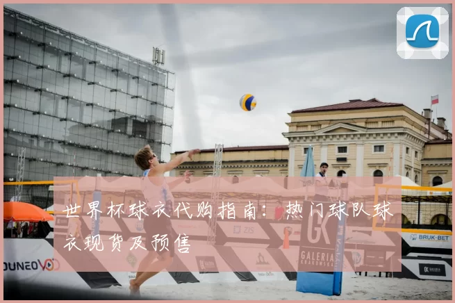 世界杯球衣代购指南：热门球队球衣现货及预售